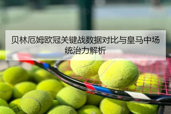 贝林厄姆欧冠关键战数据对比与皇马中场统治力解析