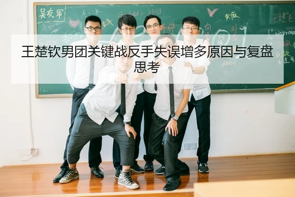 王楚钦男团关键战反手失误增多原因与复盘思考