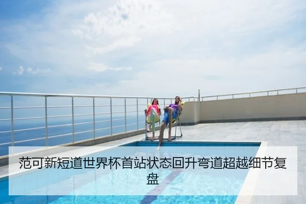 范可新短道世界杯首站状态回升弯道超越细节复盘